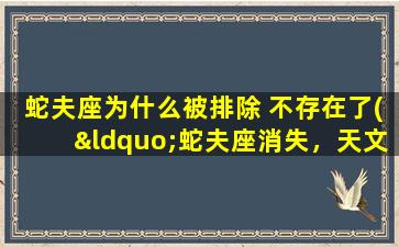 蛇夫座为什么被排除 不存在了(“蛇夫座消失，天文学圈掀起巨浪！”)